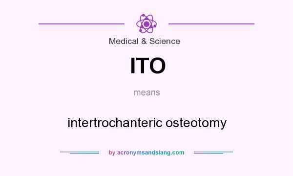 What does ITO mean? It stands for intertrochanteric osteotomy