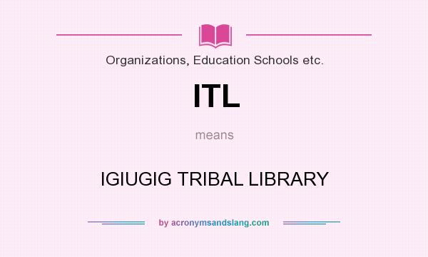 What does ITL mean? It stands for IGIUGIG TRIBAL LIBRARY