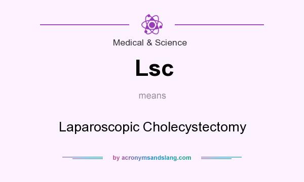 What does Lsc mean? It stands for Laparoscopic Cholecystectomy