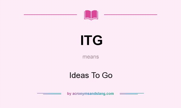 What does ITG mean? It stands for Ideas To Go