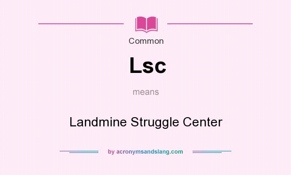 What does Lsc mean? It stands for Landmine Struggle Center