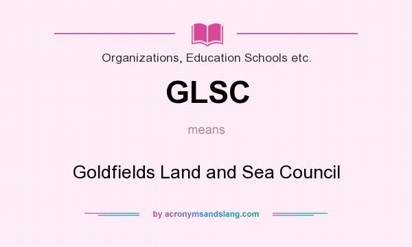 What does GLSC mean? It stands for Goldfields Land and Sea Council