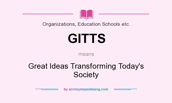 What does GITTS mean? It stands for Great Ideas Transforming Today`s Society