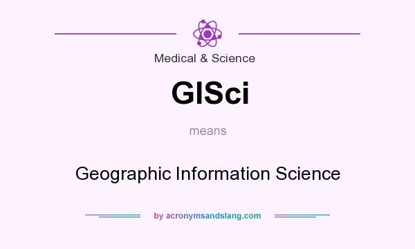 What does GISci mean? It stands for Geographic Information Science