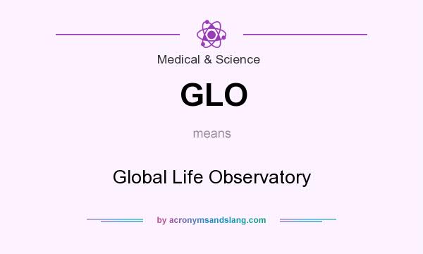 What does GLO mean? It stands for Global Life Observatory