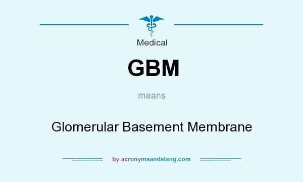 What does GBM mean? It stands for Glomerular Basement Membrane