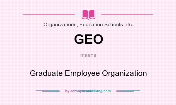 What does GEO mean? It stands for Graduate Employee Organization