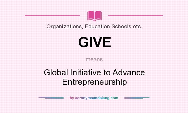 What does GIVE mean? It stands for Global Initiative to Advance Entrepreneurship