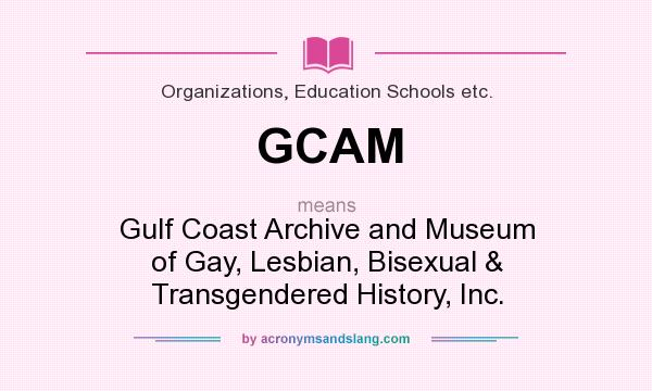 What does GCAM mean? It stands for Gulf Coast Archive and Museum of Gay, Lesbian, Bisexual & Transgendered History, Inc.
