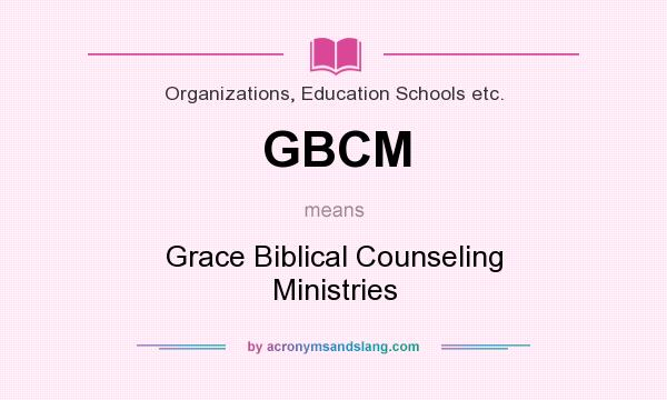 What does GBCM mean? It stands for Grace Biblical Counseling Ministries
