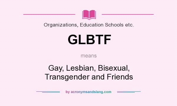 What does GLBTF mean? It stands for Gay, Lesbian, Bisexual, Transgender and Friends