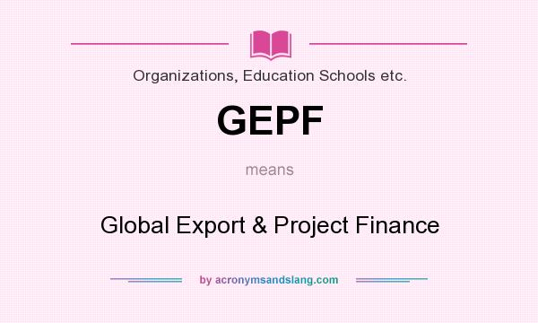 What does GEPF mean? It stands for Global Export & Project Finance