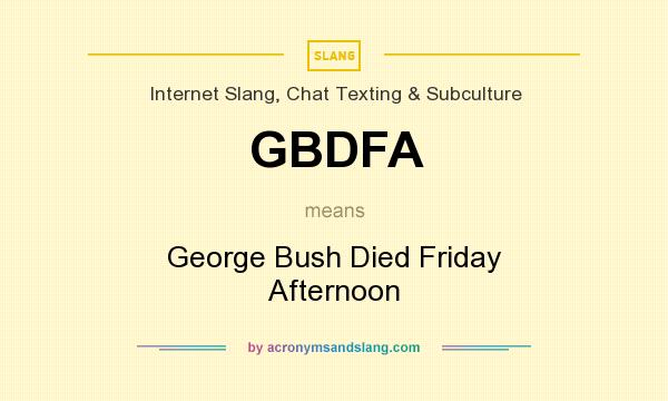 What does GBDFA mean? It stands for George Bush Died Friday Afternoon