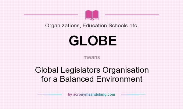 What does GLOBE mean? It stands for Global Legislators Organisation for a Balanced Environment