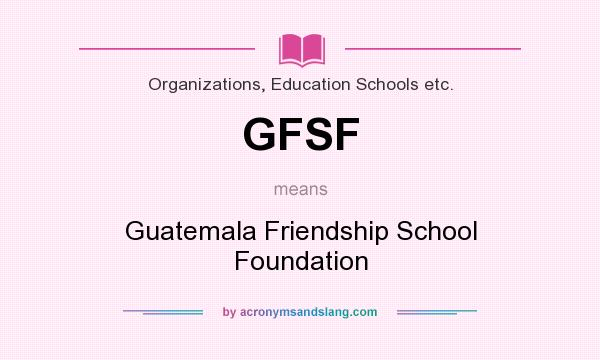 What does GFSF mean? It stands for Guatemala Friendship School Foundation