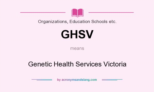 What does GHSV mean? It stands for Genetic Health Services Victoria