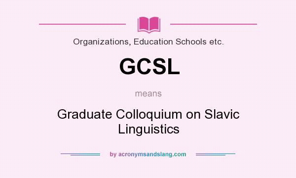 What does GCSL mean? It stands for Graduate Colloquium on Slavic Linguistics