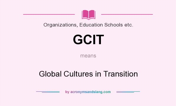 What does GCIT mean? It stands for Global Cultures in Transition