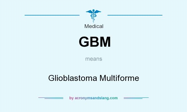 What does GBM mean? It stands for Glioblastoma Multiforme