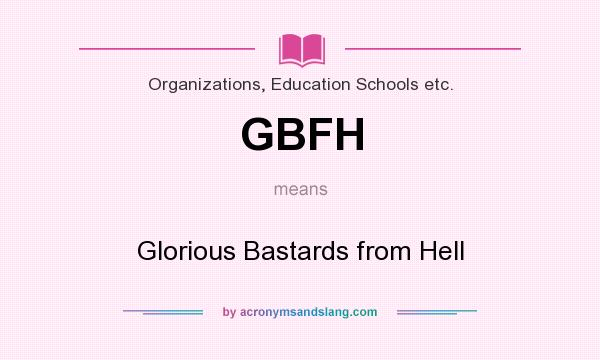 What does GBFH mean? It stands for Glorious Bastards from Hell