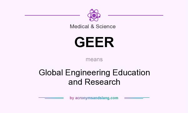 What does GEER mean? It stands for Global Engineering Education and Research