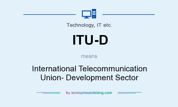 What does ITU-D mean? It stands for International Telecommunication Union- Development Sector