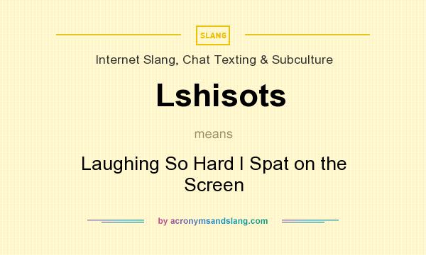 What does Lshisots mean? It stands for Laughing So Hard I Spat on the Screen
