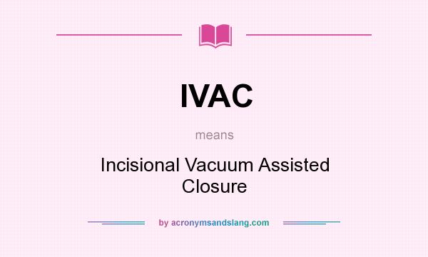 What does IVAC mean? It stands for Incisional Vacuum Assisted Closure
