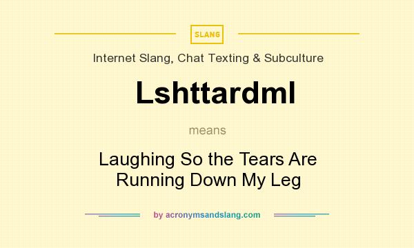 What does Lshttardml mean? It stands for Laughing So the Tears Are Running Down My Leg
