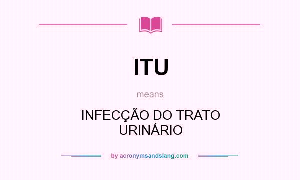 What does ITU mean? It stands for INFECÇÃO DO TRATO URINÁRIO