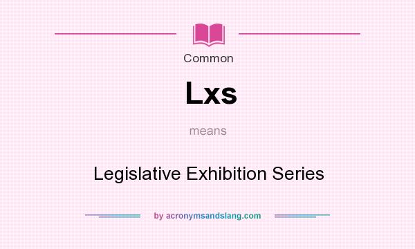 What does Lxs mean? It stands for Legislative Exhibition Series