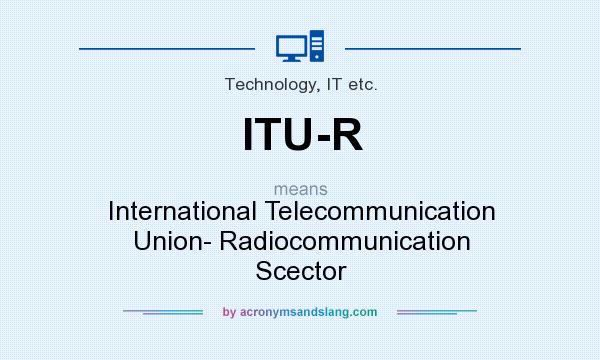 What does ITU-R mean? It stands for International Telecommunication Union- Radiocommunication Scector