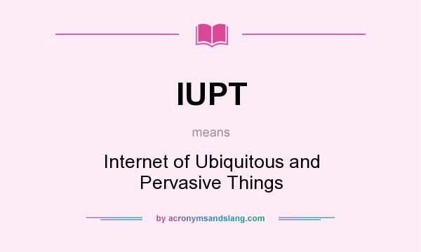 What does IUPT mean? It stands for Internet of Ubiquitous and Pervasive Things