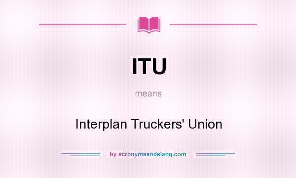 What does ITU mean? It stands for Interplan Truckers` Union
