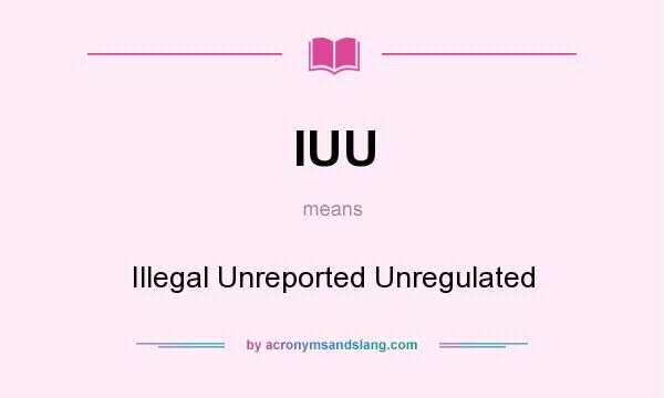What does IUU mean? It stands for Illegal Unreported Unregulated