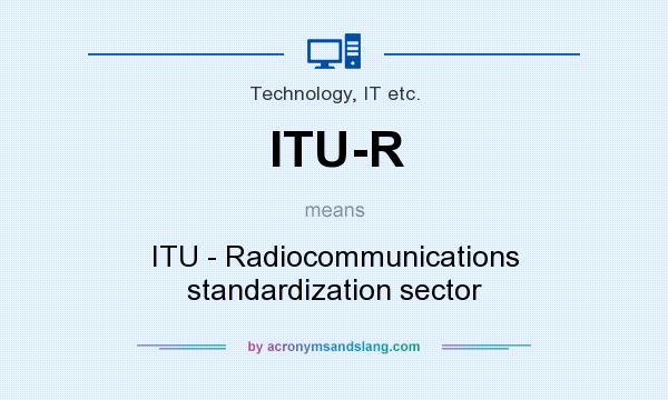 What does ITU-R mean? It stands for ITU - Radiocommunications standardization sector