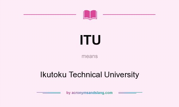 What does ITU mean? It stands for Ikutoku Technical University