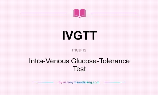 What does IVGTT mean? It stands for Intra-Venous Glucose-Tolerance Test