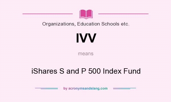 What does IVV mean? It stands for iShares S and P 500 Index Fund