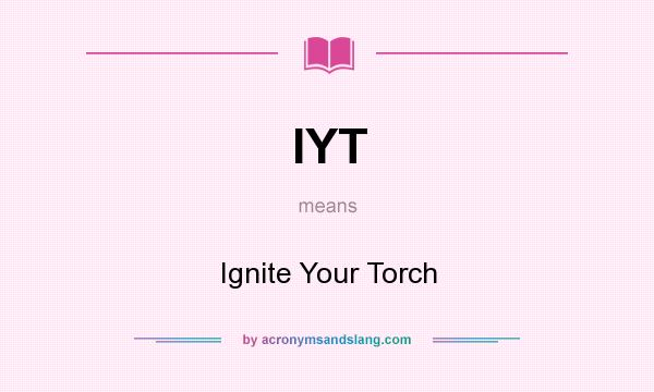 What does IYT mean? It stands for Ignite Your Torch