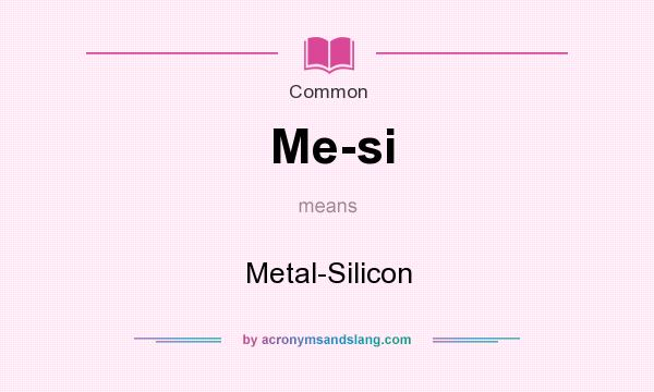 What does Me-si mean? It stands for Metal-Silicon