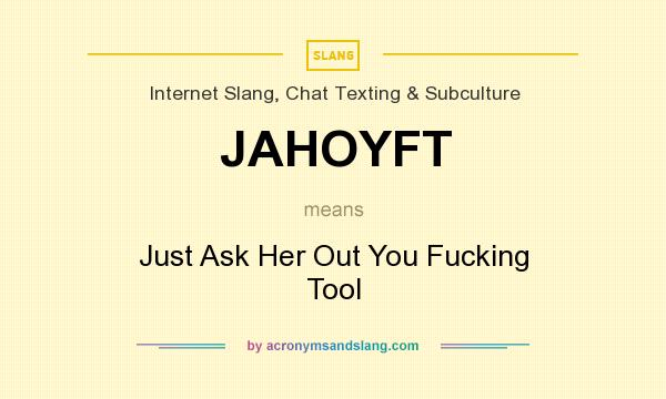 What does JAHOYFT mean? It stands for Just Ask Her Out You Fucking Tool