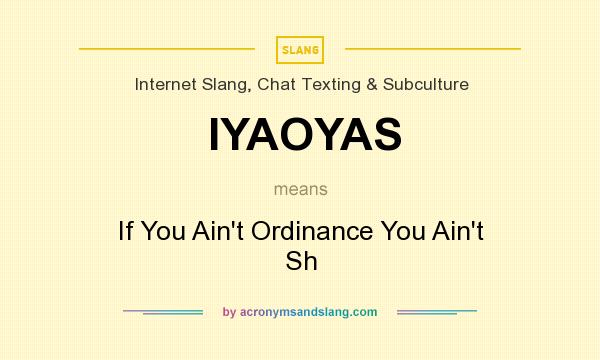 What does IYAOYAS mean? It stands for If You Ain`t Ordinance You Ain`t Sh