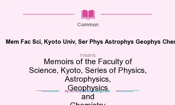 What does Mem Fac Sci, Kyoto Univ, Ser Phys Astrophys Geophys Chem mean? It stands for Memoirs of the Faculty of Science, Kyoto, Series of Physics, Astrophysics, Geophysics and Chemistry
