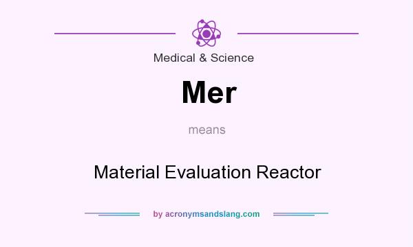 What does Mer mean? It stands for Material Evaluation Reactor