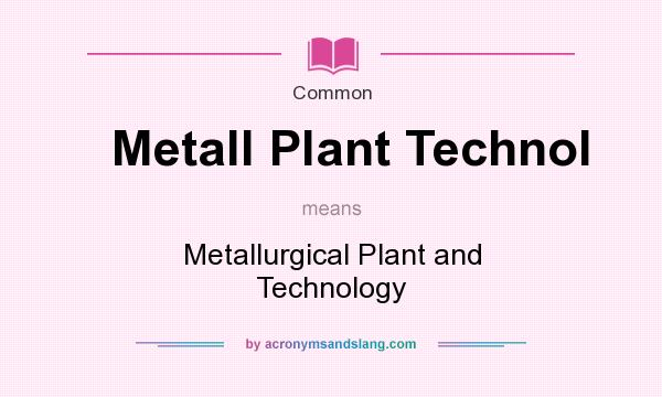 What does Metall Plant Technol mean? It stands for Metallurgical Plant and Technology