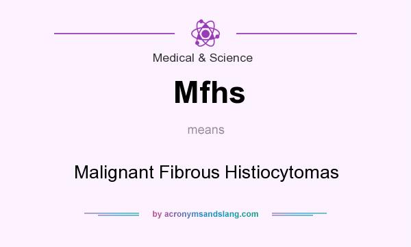 What does Mfhs mean? It stands for Malignant Fibrous Histiocytomas