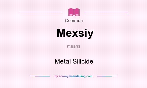 What does Mexsiy mean? It stands for Metal Silicide