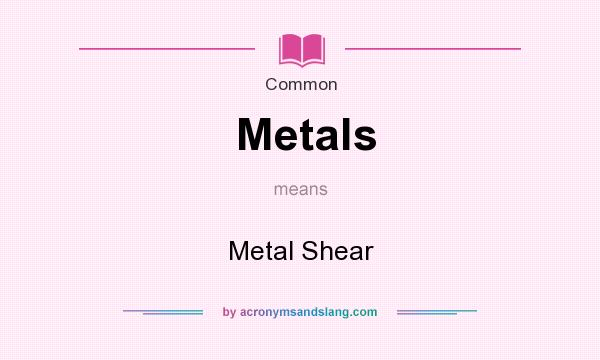 What does Metals mean? It stands for Metal Shear