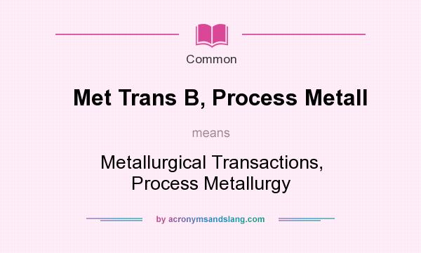 What does Met Trans B, Process Metall mean? It stands for Metallurgical Transactions, Process Metallurgy